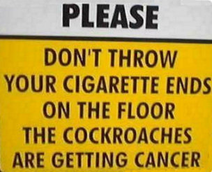 Please don't throw your cigarette ends on the floor - the cockroaches are getting cancer.